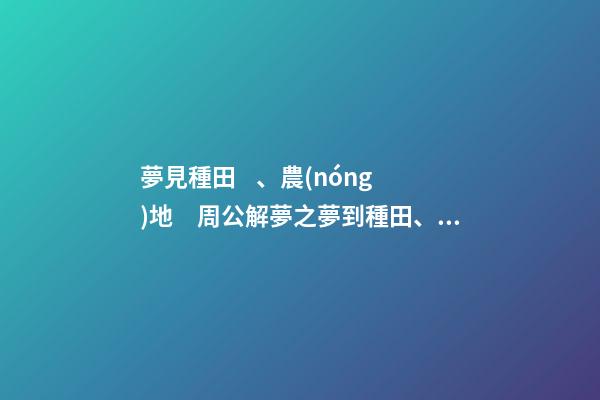 夢見種田、農(nóng)地　周公解夢之夢到種田、農(nóng)地